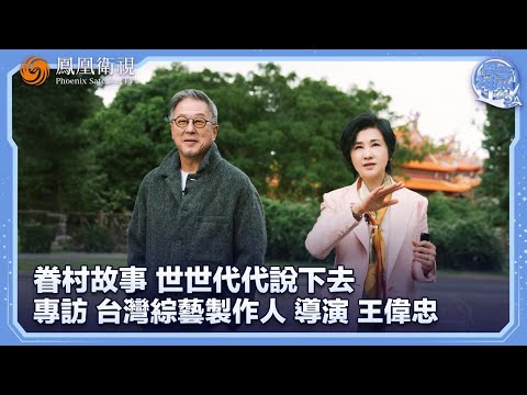 專訪王偉忠：講眷村故事和兩岸文化是我的天命，“如果不說，就沒有人再記得他們了”
