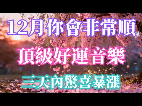 💰這個12月你會非常順！100%靈驗，頂級好運音樂⚠️三天內驚喜暴漲！宇宙祝福加持：貴人運、財運、人緣全線爆升🔥