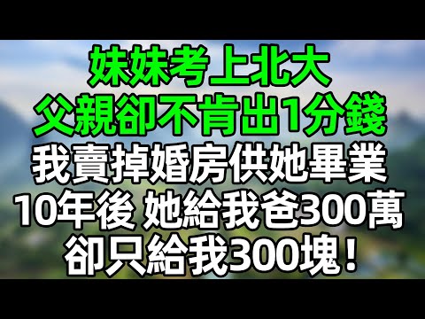 妹妹考上北大，父親卻不肯出1分錢！我沒閙 賣掉婚房供她畢業，10年後，她給我爸300萬，卻只給我300塊！#深夜淺讀 #夜讀人生 #大橘講故事  #情感故事  #講故事  #幸福生活 #深夜故事