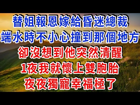替姐報恩嫁給昏迷總裁，端水時不小心撞到他那個地方，卻沒想到他突然清醒，1夜我就懷上雙胞胎！#雅婷講故事#為人處世#生活經驗#情感故事#晚年哲理#說故事#完結文#出軌