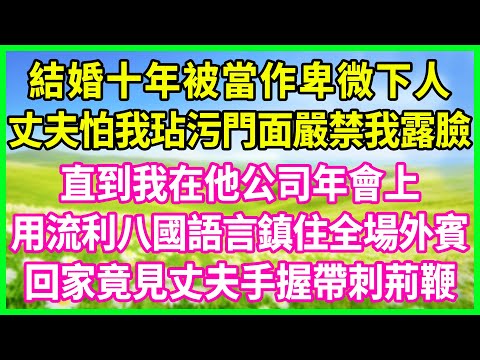 結婚十年被當作卑微 下人，丈夫怕我玷污門面嚴禁我露臉，直到我在他公司年會上，用流利八國語言鎮住全場外賓，回家竟見丈夫手握帶刺荊鞭…#花開富貴 #感人故事 #深夜談話 #人生故事 #家庭故事 #故事
