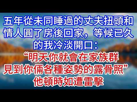 【完結】五年從未同睡過的丈夫扭頭和情人圓了房後回家，等候已久的我冷淡開口：“明天你就會在家族群見到你倆各種姿勢的露骨照”他頓時如遭雷擊#為人處世 #生活經驗 #情感故事 #故事 #小說 #戀愛