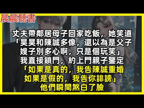 丈夫帶鄰居母子回家吃飯，她笑道「昊昊和陳誠多像，還以為是父子，嫂子別多心啊，只是個玩笑」我直接鎖門，約上門親子鑒定「如果是真的，我告陳誠重婚，如果是假的，我告你誹謗」他們瞬間煞白了臉