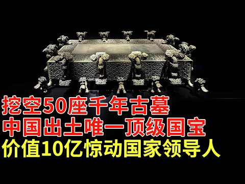 挖空50座千年古墓，中国出土唯一顶级国宝，价值10亿竟被遗忘在山村，60年后现世惊动国家领导人【揭秘】