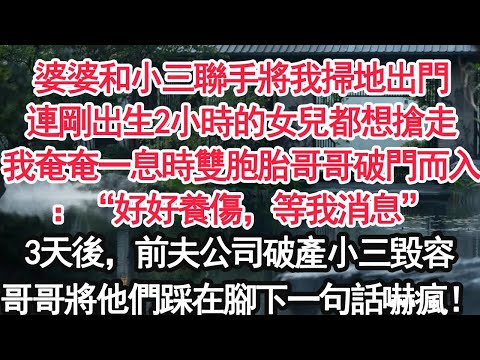 婆婆和小三聯手將我掃地出門連剛出生2小時的女兒都想搶走我奄奄一息時雙胞胎哥哥破門而入：“好好養傷，等我消息”3天後，前夫公司破產小三毀容哥哥將他們踩在腳下一句話嚇瘋！【顧亞男】【大女主】【婚姻自主】