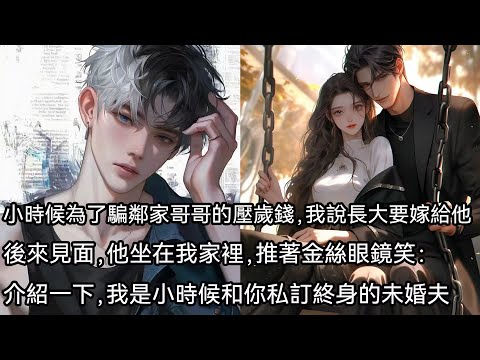 小時候為了騙鄰家哥哥的壓歲錢，我說長大後要娶他。後來見面，他坐在我家裡，推著金絲眼鏡笑：介紹一下，我是小時候和你私訂終身的未婚夫