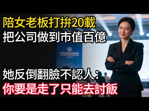 陪女老板打拚二十年,把公司做到市值百億,她反倒翻臉不認人:你要是走了只能去討飯