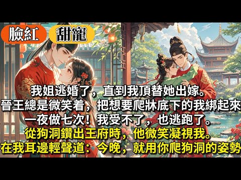完結甜寵文：我姐逃婚了，直到我頂替她出嫁。晉王總是微笑着，把想要爬牀底下的我綁起來，⼀夜做七次！我受不了，也逃跑了。從狗洞鑽出王府時，他微笑凝視我。在我耳邊輕聲道：今晚，就⽤你爬狗洞的姿勢。
