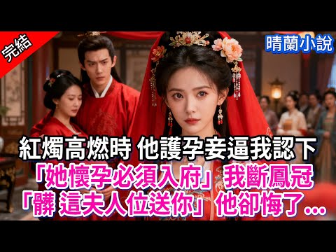 【完結】紅燭高燃時 他護孕妾逼我認下「她懷孕必須入府」我斷鳳冠「髒 這夫人位送你」他卻悔了...#古言 #完結 #渣男 #綠茶 #大女主 #古風小說 #爽文