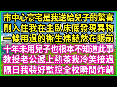 市中心豪宅是我送給兒子的驚喜，剛入住我在主臥床底發現異物，一條用過的衛生棉赫然在眼前，十年未用兒子也根本不知道此事，教授老公遞上熱茶我冷笑接過，隔日我裝好監控全校瞬間炸鍋！#情感故事 #花開富貴