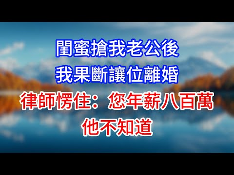 【完結】閨蜜搶我老公後，我果斷讓位離婚，律師愣住：您年薪八百萬，他不知道？#為人處世 #生活經驗 #情感故事 #故事 #小說 #戀愛 #情感 #婚姻