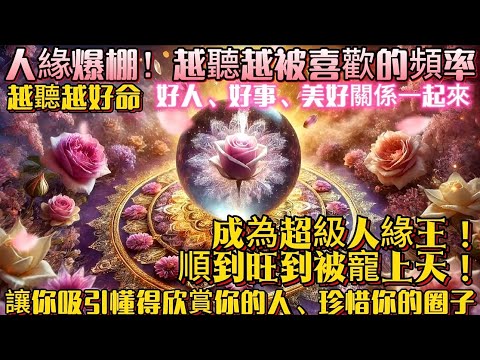 人緣爆棚！越聽越被喜歡的頻率｜越聽越好命｜好人、好事、美好關係一起來｜成為超級人緣王！順到旺到被寵上天！｜讓你吸引懂得欣賞你的人、珍惜你的圈子｜吸引力法則調頻能量音樂