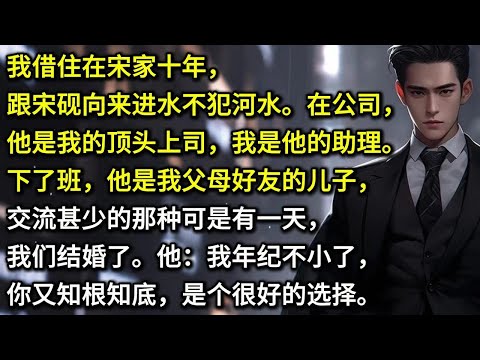 我借住在宋家十年,跟宋砚向来进水不犯河水。在公司他是我的顶头上司,我是他的助理之一。下了班,他是我父母好友的儿子,交流甚少的那种。可是有一天,我们结婚了。他:我年纪不小了,你又知根知底,是个很好的选择