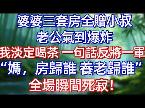 婆婆三套房全贈小叔 老公氣到爆炸 我淡定喝茶 一句話反將一軍 媽，房歸誰 養老歸誰全場瞬間死寂!#情感故事 #生活經驗  #為人處世  #老年生活#故事