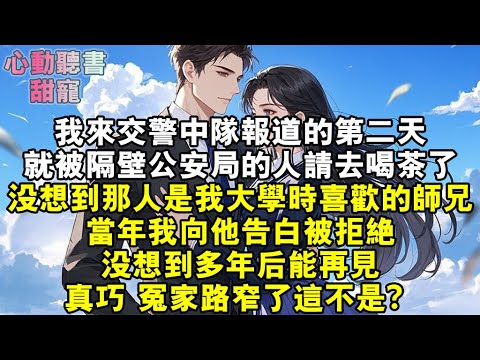 我來交警中隊報導的第二天，就被隔壁公安局的人請去喝茶了。沒想到那人是我大學時喜歡的師兄。當年我向他告白被拒絕，沒想到多年後能再見。真巧，冤家路窄了，這不是？#小說 #有聲書 #甜寵 #小說推文