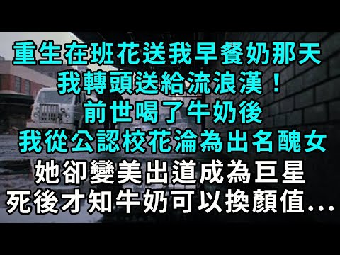 重生在班花送我早餐奶那天，我轉頭送給流浪漢！前世喝了牛奶後，我從公認校花淪為出名醜女，她卻變美出道成為巨星，死後才知早餐奶可以換顏值...
