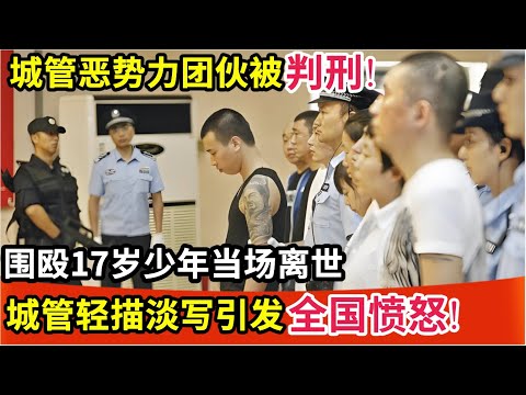 城管恶势力团伙被判刑!围殴17岁少年当场离世,事后城管轻描淡写引发全国人民愤怒!