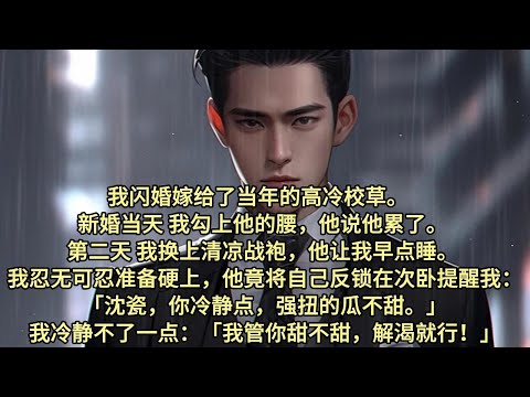 我闪婚嫁给了当年的高冷校草。新婚当天，我勾上他的腰，他说他累了。第二天，我换上清凉战袍，他让我早点睡。 我忍无可忍准备硬上，他竟将自己反锁在次卧提醒我：「沈瓷，你冷静点，强扭的瓜不甜。」