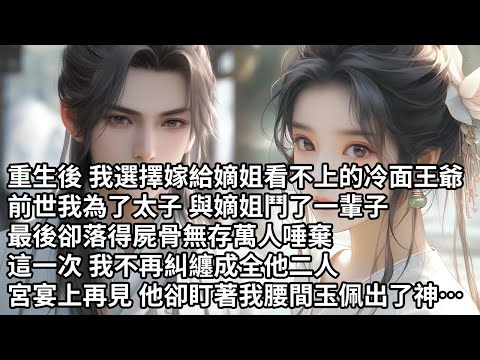 【一口氣看完】重生後 我選擇嫁給嫡姐看不上的冷面王爺，前世我為了太子 與嫡姐鬥了一輩子，最後卻落得屍骨無存萬人唾棄，這一次 我不再糾纏成全他二人，宮宴上再見 他卻盯著我腰間玉佩出了神…