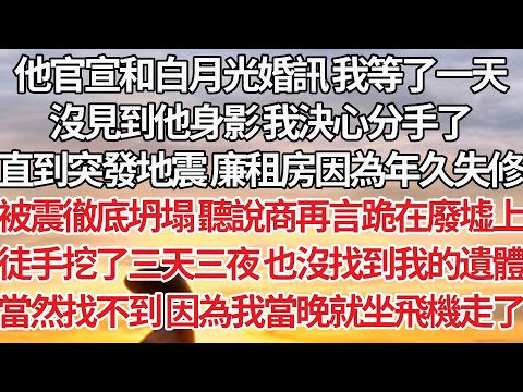 【完結】他官宣和白月光婚訊 我等了一天，沒見到他身影 我決心分手了，直到突發地震 廉租房因為年久失修，被震徹底坍塌 聽說商再言跪在廢墟上，徒手挖了三天三夜 也沒找到我的遺體，因為我當晚就坐飛機走了