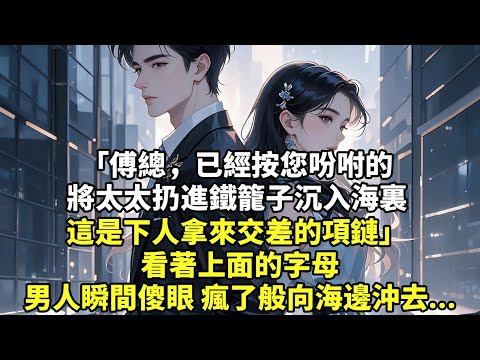 傅總，已經按您吩咐的 將太太扔進鐵籠子沉入海裏 這是下人拿來交差的項鏈 看著上面的字母，男人瞬間傻眼 瘋了般向海邊沖去...【現代言情】【追妻】