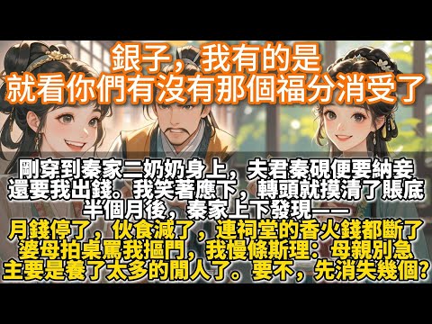 完結爽文：銀子，我有的是，就看你們有沒有那個福分消受了。剛穿到秦家二奶奶身上，夫君秦硯便要納妾。還要我出錢。我笑著應下，轉頭就摸清了秦家的賬底。半個月後，秦家上下發現月錢停了，伙食減了，連香火錢都斷了