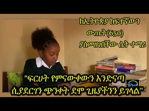 "ፍርሀት የምናውቀውን እንድናጣ ሲያደርገን ጭንቀት ደሞ ጊዜያችንን ይገላል" ከኢትዮጵያ ከፍተኛውን ውጤት(650) ያስመዘገበችው ሴት ተማሪ