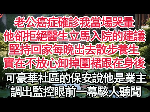 老公癌症確診我當場哭暈,他卻拒絕醫生立馬入院的建議,堅持回家每晚出去散步養生,實在不放心的我卸掉圍裙跟在身後,可豪華社區的保安說他是業主,調出監控眼前一幕駭人聽聞【顧亞男】【高光女主】【爽文】【情感】