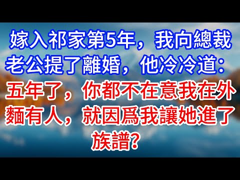 【完結】嫁入祁家第5年，我向總裁老公提了離婚，他冷冷道：五年了，你都不在意我在外麵有人，就因爲我讓她進了族譜？#為人處世 #生活經驗 #情感故事 #故事 #小說 #戀愛 #情感 #婚姻