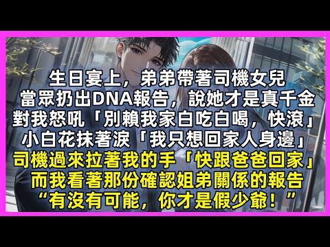 弟弟帶著司機女兒，當眾扔出DNA報告，說她才是真千金「別賴我家白吃白喝，快滾」小白花抹著淚「我只想回家人身邊」司機過來拉著我的手「快跟爸爸回家」而我看著那份確認姐弟關係的報告「有沒有可能，你才是假少爺