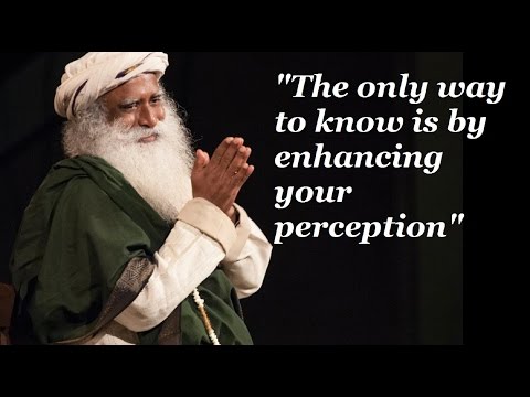 Sadhguru-the only way to know is by enhancing your perception, everything else is beleaf.