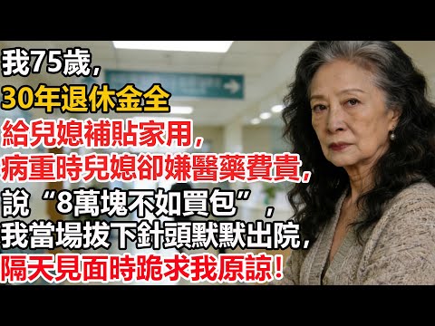 我75歲，30年退休金全給兒媳補貼家用，病重時兒媳卻嫌醫藥費貴，說“8萬塊不如買包”，我當場拔下針頭默默出院，隔天見面時跪求我原諒！