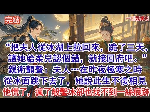 把夫人從冰湖上拉回來，跪了三天，讓她給柔兒認個錯，就接回府吧。”親衛顫聲：啟稟將軍，夫人…在昨夜極寒之時從冰面跳下去了，她說…此生不復相見。他慌了，瘋了般鑿冰卻也找不到一絲痕跡#古風#追妻火葬場#愛情