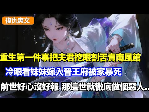 重生第一件事把夫君挖眼割舌賣入南風館，冷眼看妹妹嫁入晉王府被家暴死，前世好心沒好報，那這世就做個徹底的惡人吧
