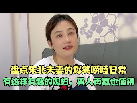 盘点东北夫妻的爆笑唠嗑日常，有这样有趣的媳妇，男人再累也值得