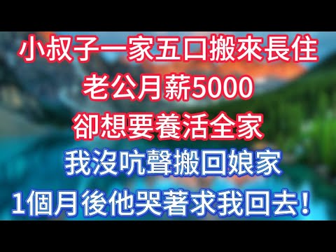 小叔子一家五口搬來長住，老公月薪5000卻想要養活全家，我沒吭聲搬回娘家，1個月後他哭著求我回去！ #傾聽故事會 #情感故事 #老人频道 #老年健康 #為人處世 #老年生活