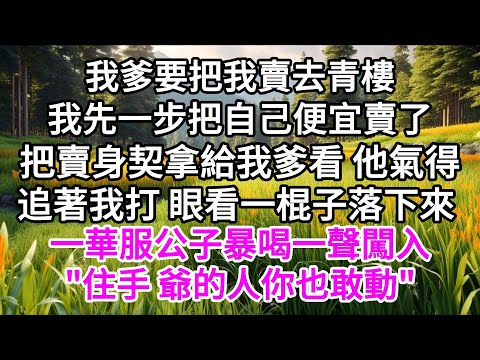 我爹要把我賣去青樓，我先一步把自己便宜賣了，把賣身契拿給我爹看，他氣得追著我打，眼看一棍子落下來，一華服公子暴喝一聲闖入，"住手，爺的人你也敢動" 【美好人生】