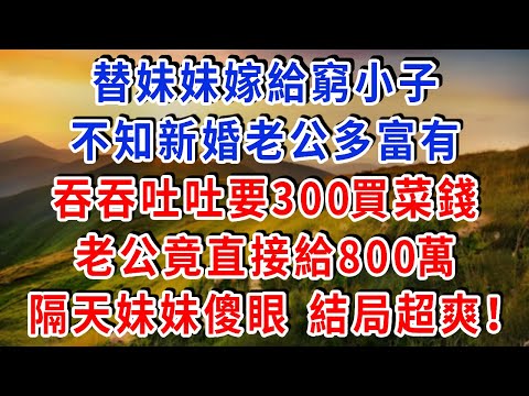 替妹妹嫁給窮小子，不知新婚老公多富有，吞吞吐吐要300買菜錢，老公竟直接給800萬，隔天妹妹傻眼 結局超爽！！#雅婷講故事#為人處世#生活經驗#情感故事#晚年哲理#說故事#完結文#出軌