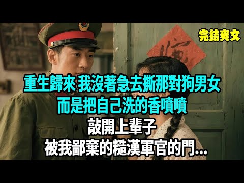 重生歸來 我沒著急去撕那對狗男女，而是把自己洗的香噴噴，敲開上輩子被我鄙棄的糙漢軍官的門...#爽文#重生#原創