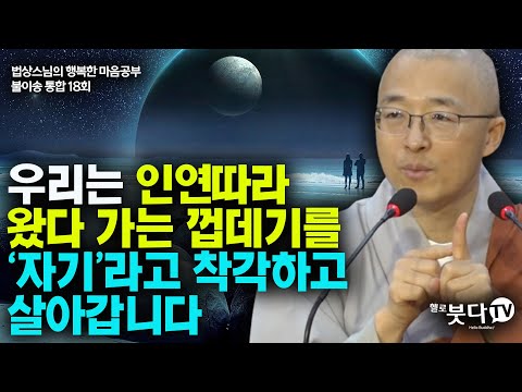 우리는 인연따라 왔다 가는 껍데기를 자기라고 착각하고 살아갑니다 | 법상스님 행복한 마음공부 불이송 통합본 18강 | 불교 마음 인생 상담 깨달음 고통 극복 성공 인연 착각