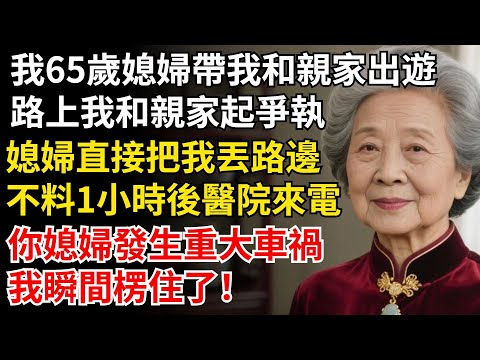 我65歲媳婦帶我和親家出遊，路上我和親家起爭執，媳婦直接把我丟路邊，不料1小時後醫院來電，你媳婦發生重大車禍，我楞住了#晚年生活#中老年生活#為人處世#生活經驗#情感故事#幸福人生#上了年紀該明白的事