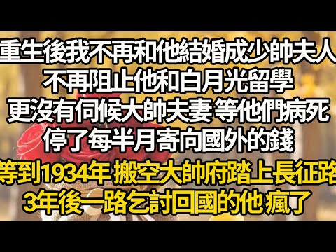 【完結】重生後我不再和他結婚成少帥夫人，不再阻止他和白月光留學，更沒有伺候大帥夫妻 等他們病死，停了每半月寄向國外的錢，等到1934年 搬空大帥府踏上長征路，3年後一路乞討回國的他 瘋了