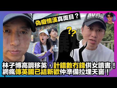 【偽癡情漢真面目？】林子博高調移英，計錯數無錢供女讀書｜網瘋傳英國已結新歡仲準備拉埋天窗｜娛樂爆爆爆