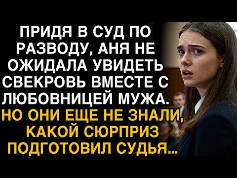 В СУДЕ ПО РАЗВОДУ АНЯ УВИДЕЛА СВЕКРОВЬ И ЛЮБОВНИЦУ МУЖА. НО СЮРПРИЗ СУДЬИ ОНИ ЗАПОМНИЛИ НАВСЕГДА...