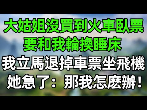 大姑姐沒買到火車臥鋪票，要和我輪換睡床！我冷笑，直接退掉車票改坐飛機！大姑姐急了：那我怎麽辦？！#幸福生活 #深夜淺讀 #深夜故事 #婆媳 #情感故事 #為人處世 #生活經驗 #晚年生活