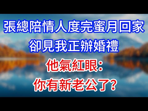 【完結】張總陪情人度完蜜月回家，卻見我正辦婚禮，他氣紅眼：你有新老公了？#為人處世 #生活經驗 #情感故事 #故事 #小說 #戀愛 #情感 #婚姻
