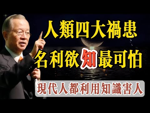 人類四大禍患，很多人都利用知識在害人，知識被當作經濟，有知識無智慧非常可怕。人人都在爭名，奪利，多欲，愛知，曾老說：我們應無慾無知，而现在人學習的知識越來越多，悟出的道理卻越來越少，毫無智慧可言。