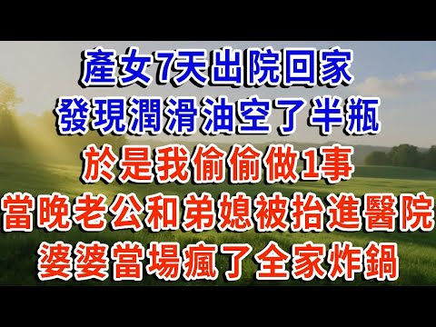 產女7天出院回家，發現潤滑油空了半瓶，於是我偷偷做1事，當晚 出差的老公和弟媳，被抬進燒傷科 雙雙腐爛粘連，婆婆當場瘋了全家炸鍋！