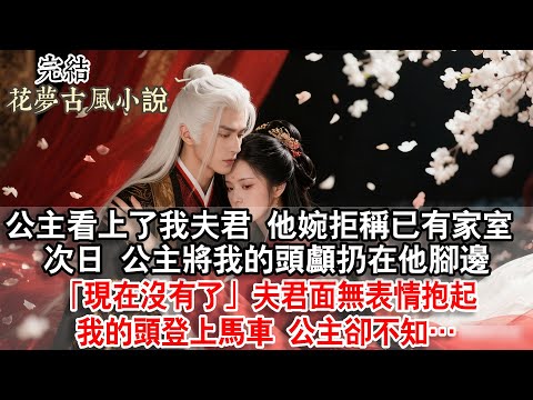 【完結】公主看上了我夫君他婉拒稱已有家室，次日公主將我的頭顱扔在他腳邊：現在沒有了，夫君面無表情抱起我的頭登上馬車，公主卻不知…