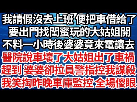 我請假沒去上班 便把車借給了，要出門找閨蜜玩的大姑姐開，不料一小時後婆婆竟來電話讓，去醫院說車壞了大姑姐出了車禍，趕到 婆婆卻拉員警指控我謀殺，我冷笑掏出昨晚車庫監控 全場傻眼【倫理】【都市】